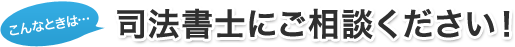 こんなときは…司法書士にご相談ください！